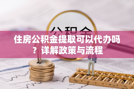 惠来住房公积金提取可以代办吗？详解政策与流程