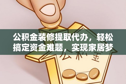 惠来公积金装修提取代办，轻松搞定资金难题，实现家居梦想