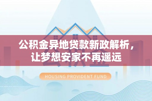 惠来公积金异地贷款新政解析，让梦想安家不再遥远