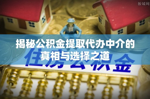 惠来揭秘公积金提取代办中介的真相与选择之道