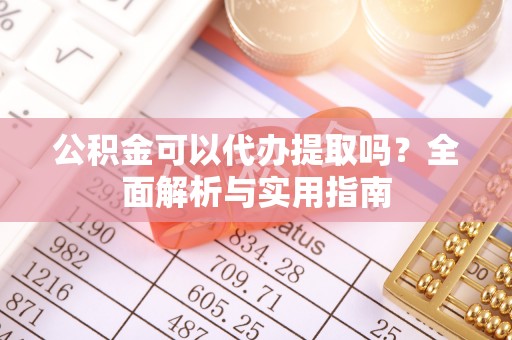 惠来公积金可以代办提取吗？全面解析与实用指南