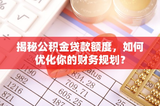 惠来揭秘公积金贷款额度，如何优化你的财务规划？