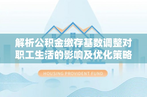 惠来解析公积金缴存基数调整对职工生活的影响及优化策略
