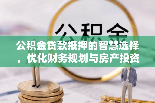 惠来公积金贷款抵押的智慧选择，优化财务规划与房产投资