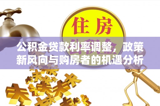 惠来公积金贷款利率调整，政策新风向与购房者的机遇分析