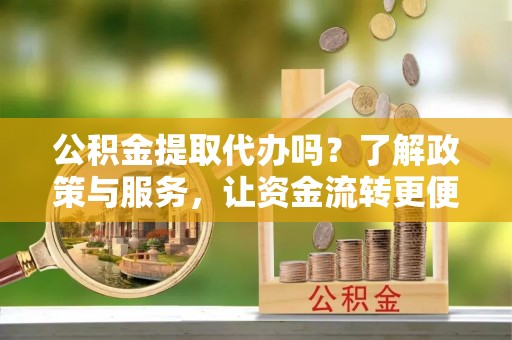 惠来公积金提取代办吗？了解政策与服务，让资金流转更便捷