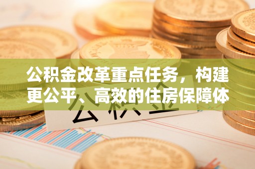 惠来公积金改革重点任务，构建更公平、高效的住房保障体系