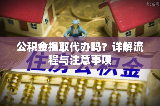 惠来公积金提取代办吗？详解流程与注意事项