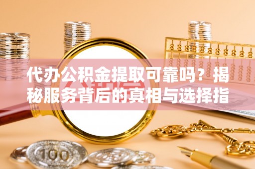 惠来代办公积金提取可靠吗？揭秘服务背后的真相与选择指南