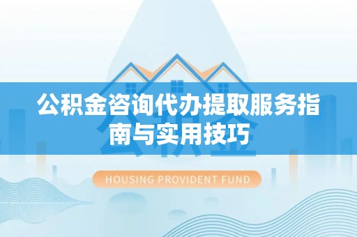 惠来公积金咨询代办提取服务指南与实用技巧