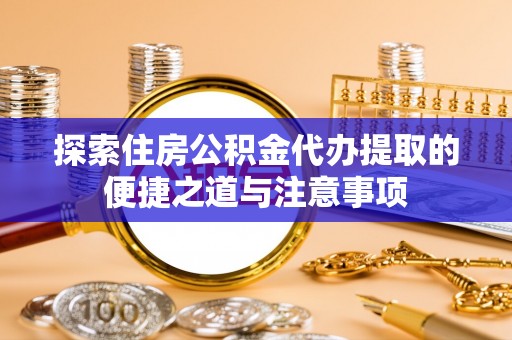 惠来探索住房公积金代办提取的便捷之道与注意事项