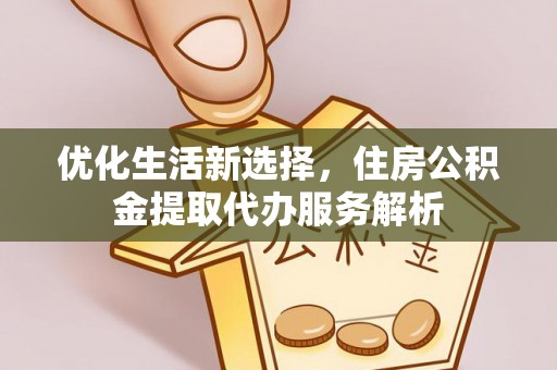 惠来优化生活新选择，住房公积金提取代办服务解析