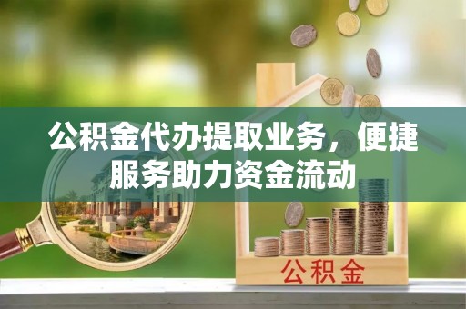惠来公积金代办提取业务，便捷服务助力资金流动