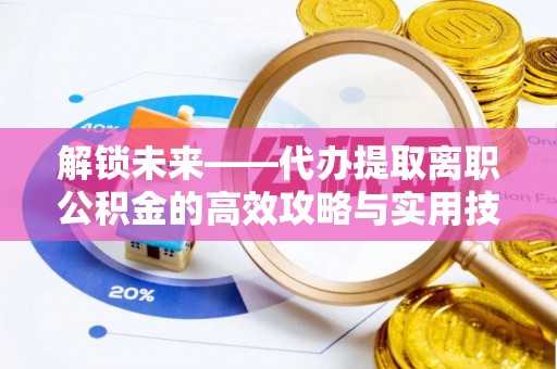 惠来解锁未来——代办提取离职公积金的高效攻略与实用技巧