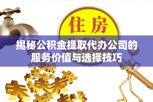 惠来揭秘公积金提取代办公司的服务价值与选择技巧