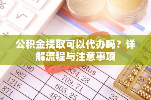 惠来公积金提取可以代办吗？详解流程与注意事项