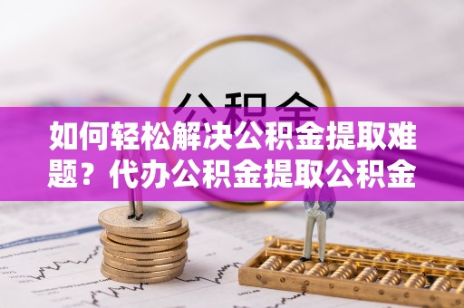惠来如何轻松解决公积金提取难题？代办公积金提取公积金服务详解