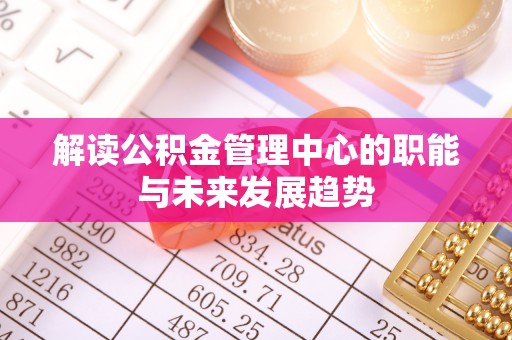 惠来解读公积金管理中心的职能与未来发展趋势