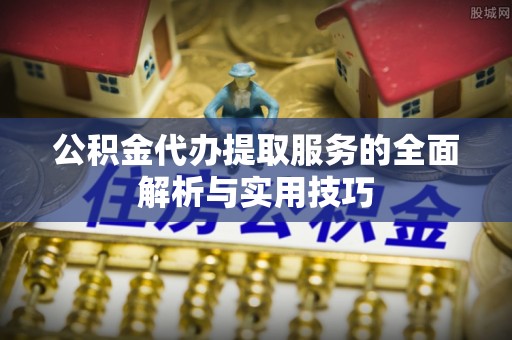 惠来公积金代办提取服务的全面解析与实用技巧