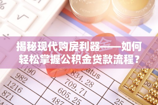 惠来揭秘现代购房利器——如何轻松掌握公积金贷款流程？