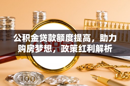 惠来公积金贷款额度提高，助力购房梦想，政策红利解析