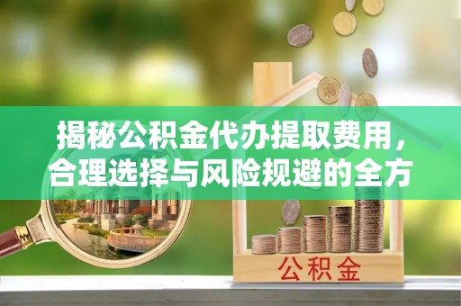 惠来揭秘公积金代办提取费用，合理选择与风险规避的全方位解析
