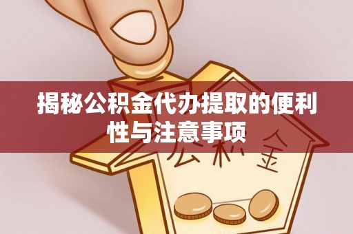惠来揭秘公积金代办提取的便利性与注意事项