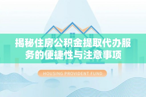 惠来揭秘住房公积金提取代办服务的便捷性与注意事项