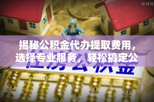 惠来揭秘公积金代办提取费用，选择专业服务，轻松搞定公积金提取