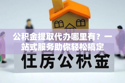 惠来公积金提取代办哪里有？一站式服务助你轻松搞定