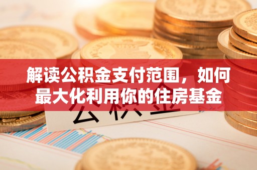 惠来解读公积金支付范围，如何最大化利用你的住房基金