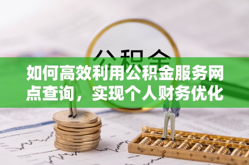 惠来如何高效利用公积金服务网点查询，实现个人财务优化