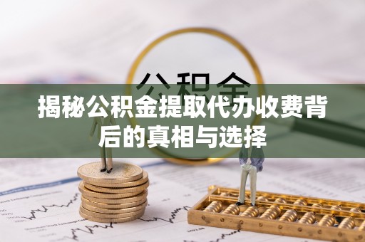 惠来揭秘公积金提取代办收费背后的真相与选择