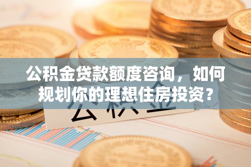惠来公积金贷款额度咨询，如何规划你的理想住房投资？