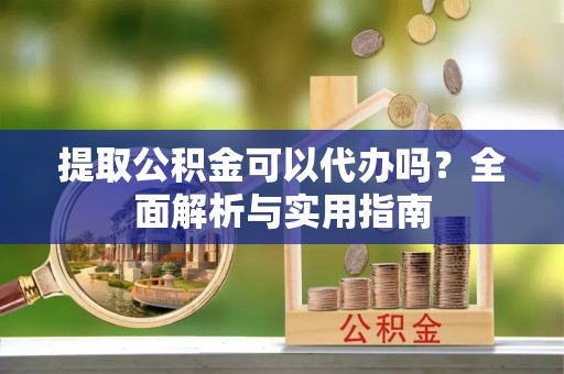惠来提取公积金可以代办吗？全面解析与实用指南