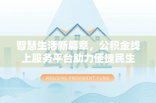 惠来智慧生活新篇章，公积金线上服务平台助力便捷民生