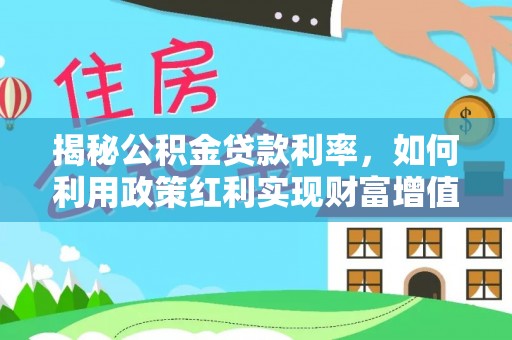 惠来揭秘公积金贷款利率，如何利用政策红利实现财富增值
