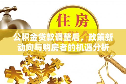 惠来公积金贷款调整后，政策新动向与购房者的机遇分析