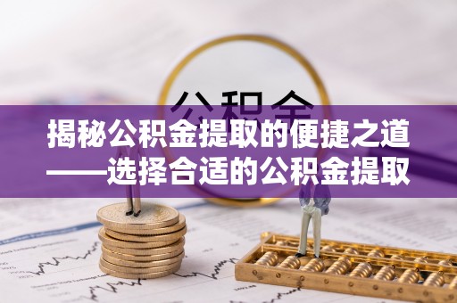 惠来揭秘公积金提取的便捷之道——选择合适的公积金提取代办单位