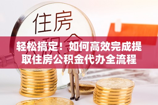 惠来轻松搞定！如何高效完成提取住房公积金代办全流程