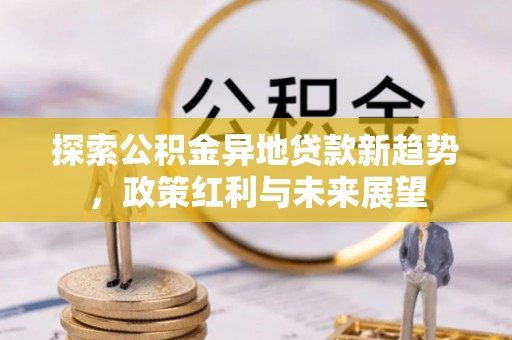 惠来探索公积金异地贷款新趋势，政策红利与未来展望