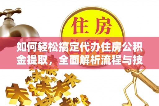 惠来如何轻松搞定代办住房公积金提取，全面解析流程与技巧
