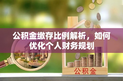 惠来公积金缴存比例解析，如何优化个人财务规划