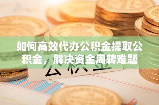 惠来如何高效代办公积金提取公积金，解决资金周转难题