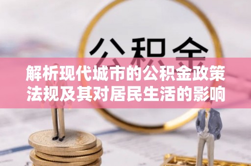 惠来解析现代城市的公积金政策法规及其对居民生活的影响