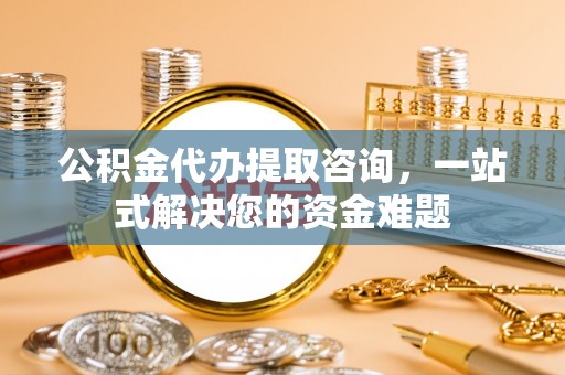 惠来公积金代办提取咨询，一站式解决您的资金难题