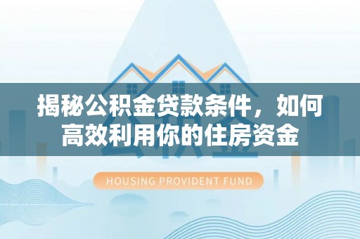 惠来揭秘公积金贷款条件，如何高效利用你的住房资金