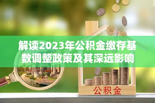 惠来解读2023年公积金缴存基数调整政策及其深远影响