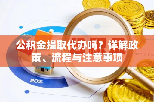 惠来公积金提取代办吗？详解政策、流程与注意事项