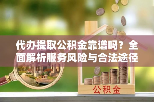 惠来代办提取公积金靠谱吗？全面解析服务风险与合法途径